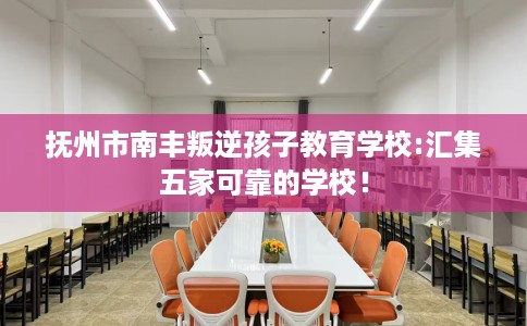 抚州市南丰叛逆孩子教育学校:汇集五家可靠的学校！