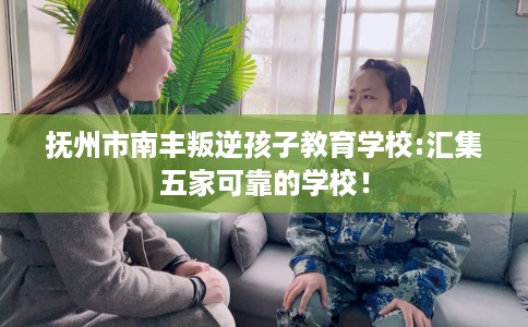 抚州市南丰叛逆孩子教育学校:汇集五家可靠的学校！