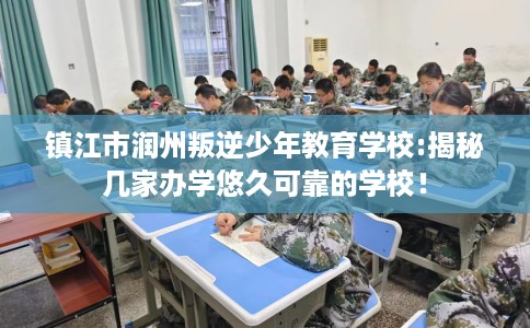 镇江市润州叛逆少年教育学校:揭秘几家办学悠久可靠的学校！