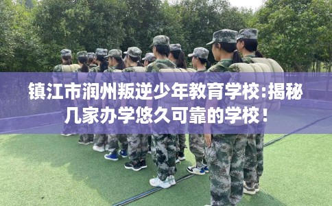 镇江市润州叛逆少年教育学校:揭秘几家办学悠久可靠的学校！