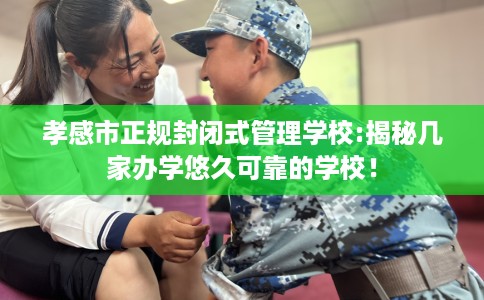 孝感市正规封闭式管理学校:揭秘几家办学悠久可靠的学校！