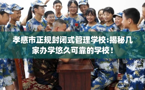 孝感市正规封闭式管理学校:揭秘几家办学悠久可靠的学校！