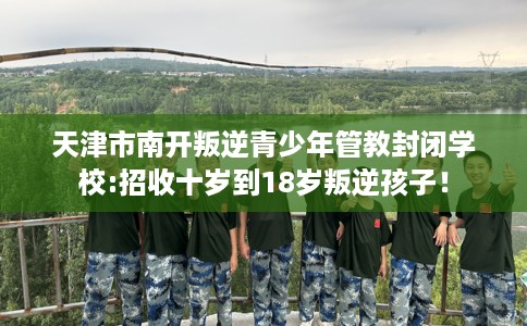 天津市南开叛逆青少年管教封闭学校:招收十岁到18岁叛逆孩子！