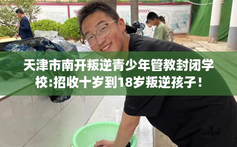 天津市南开叛逆青少年管教封闭学校:招收十岁到18岁叛逆孩子！