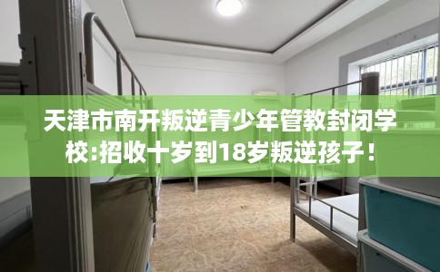 天津市南开叛逆青少年管教封闭学校:招收十岁到18岁叛逆孩子！