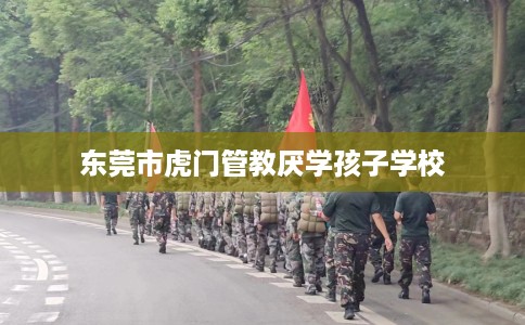 东莞市虎门管教厌学孩子学校