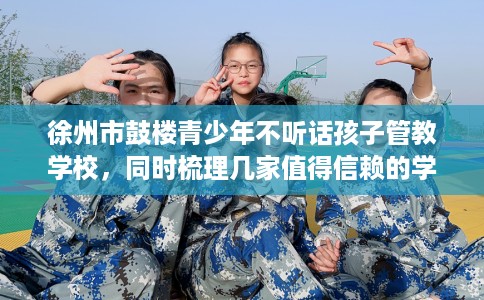徐州市鼓楼青少年不听话孩子管教学校，同时梳理几家值得信赖的学校！