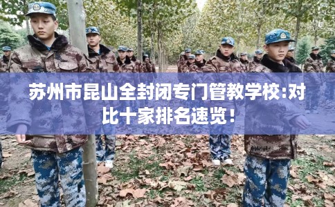 苏州市昆山全封闭专门管教学校:对比十家排名速览！