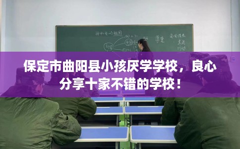 保定市曲阳县小孩厌学学校,良心分享十家不错的学校! 保定市曲阳县小孩厌学学校,良心分享十家不错的学校!