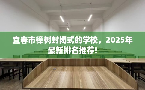 宜春市樟树封闭式的学校,2025年最新排名推荐! 宜春市樟树封闭式的学校,2025年最新排名推荐!