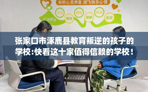 张家口市涿鹿县教育叛逆的孩子的学校:快看这十家值得信赖的学校！