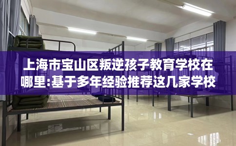 上海市宝山区叛逆孩子教育学校在哪里:基于多年经验推荐这几家学校！