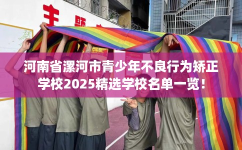 河南省漯河市青少年不良行为矫正学校2025精选学校名单一览! 河南省漯河市青少年不良行为矫正学校2025精选学校名单一览!