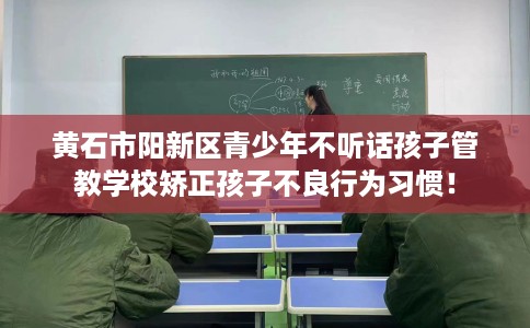 黄石市阳新区青少年不听话孩子管教学校矫正孩子不良行为习惯！