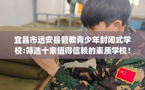 宜昌市远安县管教青少年封闭式学校:筛选十家值得信赖的素质学校！