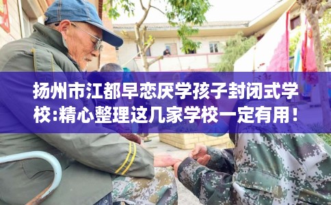 扬州市江都早恋厌学孩子封闭式学校:精心整理这几家学校一定有用! 扬州市江都早恋厌学孩子封闭式学校:精心整理这几家学校一定有用!