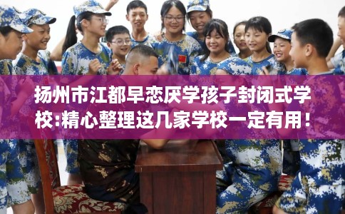 扬州市江都早恋厌学孩子封闭式学校:精心整理这几家学校一定有用! 扬州市江都早恋厌学孩子封闭式学校:精心整理这几家学校一定有用!