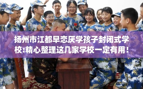 扬州市江都早恋厌学孩子封闭式学校:精心整理这几家学校一定有用! 扬州市江都早恋厌学孩子封闭式学校:精心整理这几家学校一定有用!