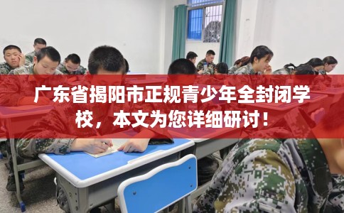 广东省揭阳市正规青少年全封闭学校,本文为您详细研讨! 广东省揭阳市正规青少年全封闭学校,本文为您详细研讨!