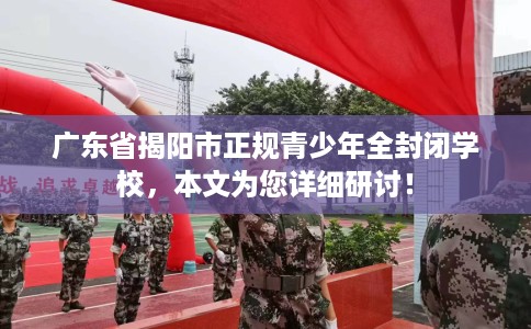 广东省揭阳市正规青少年全封闭学校，本文为您详细研讨！