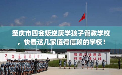 肇庆市四会叛逆厌学孩子管教学校，快看这几家值得信赖的学校！