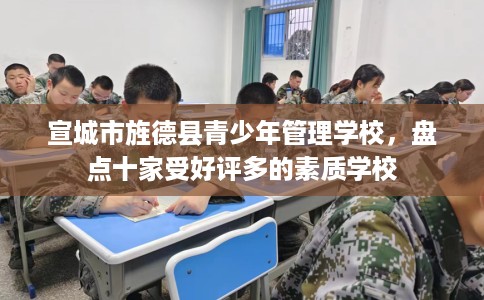宣城市旌德县青少年管理学校,盘点十家受好评多的素质学校 宣城市旌德县青少年管理学校,盘点十家受好评多的素质学校