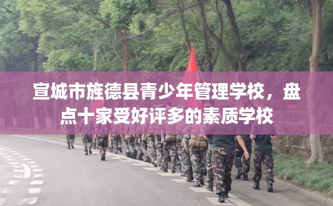 宣城市旌德县青少年管理学校,盘点十家受好评多的素质学校 宣城市旌德县青少年管理学校,盘点十家受好评多的素质学校