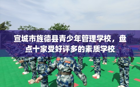 宣城市旌德县青少年管理学校，盘点十家受好评多的素质学校