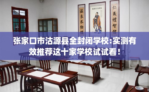 张家口市沽源县全封闭学校:实测有效推荐这十家学校试试看！