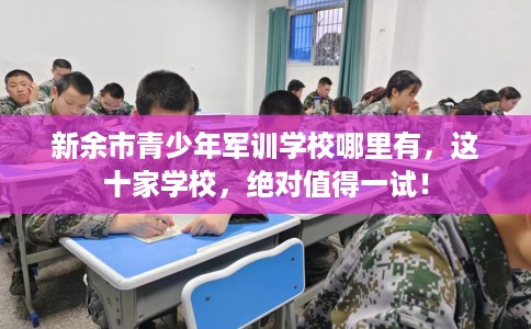 新余市青少年军训学校哪里有，这十家学校，绝对值得一试！