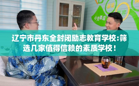 辽宁市丹东全封闭励志教育学校:筛选几家值得信赖的素质学校！