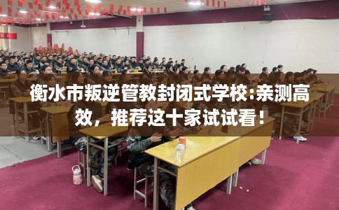 衡水市叛逆管教封闭式学校:亲测高效，推荐这十家试试看！