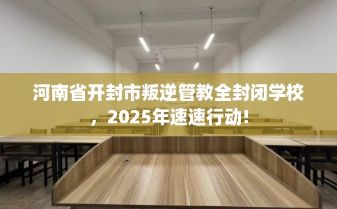 河南省开封市叛逆管教全封闭学校，2025年速速行动!