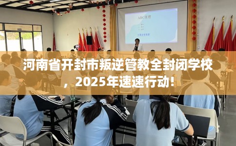 河南省开封市叛逆管教全封闭学校，2025年速速行动!