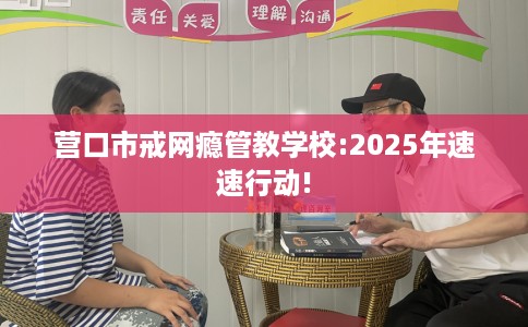 营口市戒网瘾管教学校:2025年速速行动! 营口市戒网瘾管教学校:2025年速速行动!