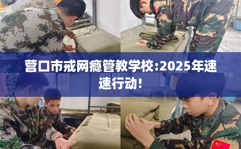 营口市戒网瘾管教学校:2025年速速行动! 营口市戒网瘾管教学校:2025年速速行动!