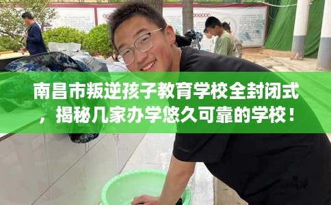南昌市叛逆孩子教育学校全封闭式，揭秘几家办学悠久可靠的学校！