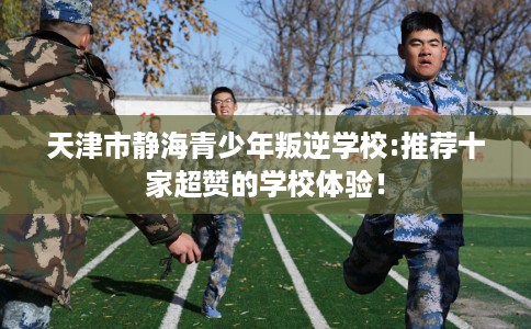 天津市静海青少年叛逆学校:推荐十家超赞的学校体验！