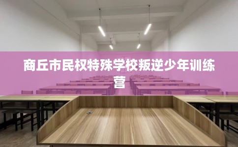 商丘市民权特殊学校叛逆少年训练营 商丘市民权特殊学校叛逆少年训练营