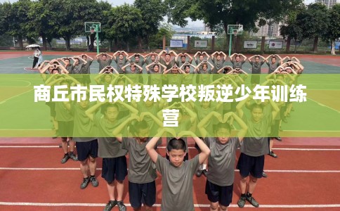 商丘市民权特殊学校叛逆少年训练营 商丘市民权特殊学校叛逆少年训练营