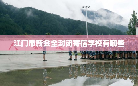 江门市新会全封闭寄宿学校有哪些 江门市新会全封闭寄宿学校有哪些