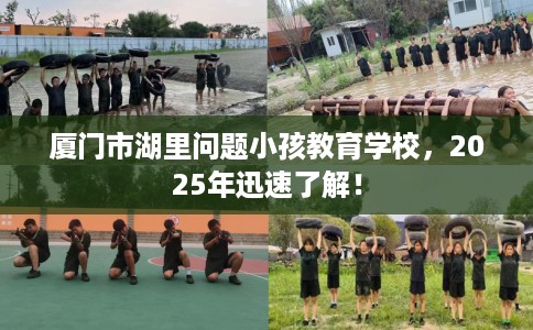 厦门市湖里问题小孩教育学校，2025年迅速了解！