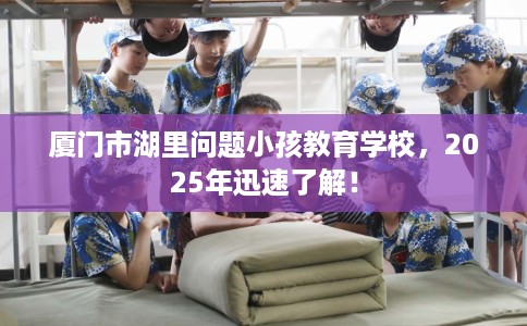 厦门市湖里问题小孩教育学校，2025年迅速了解！