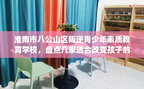淮南市八公山区叛逆青少年素质教育学校,盘点几家适合改变孩子的学校! 淮南市八公山区叛逆青少年素质教育学校,盘点几家适合改变孩子的学校!