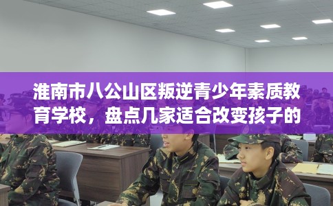 淮南市八公山区叛逆青少年素质教育学校,盘点几家适合改变孩子的学校! 淮南市八公山区叛逆青少年素质教育学校,盘点几家适合改变孩子的学校!