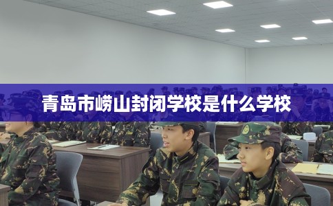 青岛市崂山封闭学校是什么学校