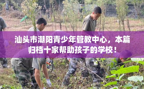 汕头市潮阳青少年管教中心，本篇归档十家帮助孩子的学校！