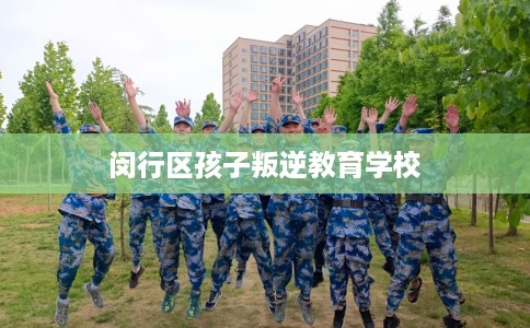 闵行区孩子叛逆教育学校