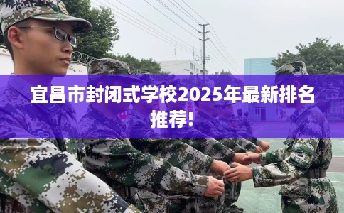 宜昌市封闭式学校2025年最新排名推荐! 宜昌市封闭式学校2025年最新排名推荐!