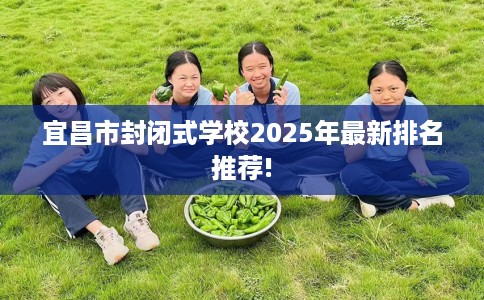 宜昌市封闭式学校2025年最新排名推荐! 宜昌市封闭式学校2025年最新排名推荐!
